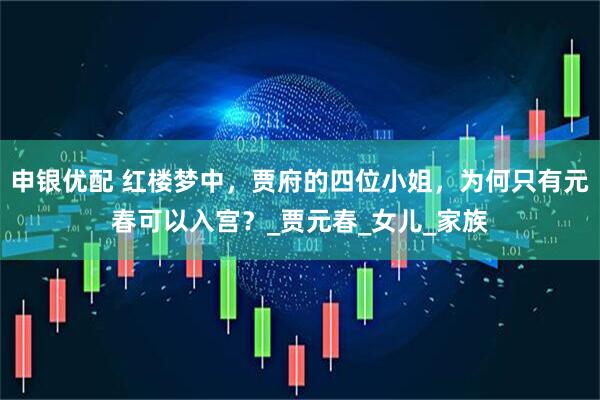 申银优配 红楼梦中，贾府的四位小姐，为何只有元春可以入宫？_贾元春_女儿_家族