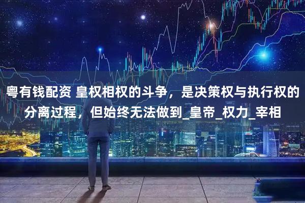 粤有钱配资 皇权相权的斗争，是决策权与执行权的分离过程，但始终无法做到_皇帝_权力_宰相