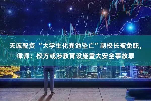 天诚配资 “大学生化粪池坠亡”副校长被免职，律师：校方或涉教育设施重大安全事故罪