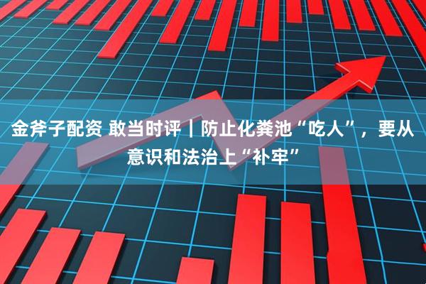 金斧子配资 敢当时评｜防止化粪池“吃人”，要从意识和法治上“补牢”