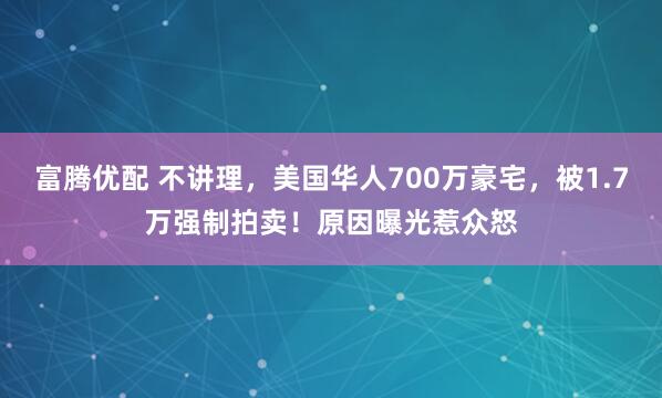 富腾优配 不讲理，美国华人700万豪宅，被1.7万强制拍卖！原因曝光惹众怒