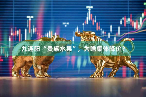 九连阳 “贵族水果”，为啥集体降价？