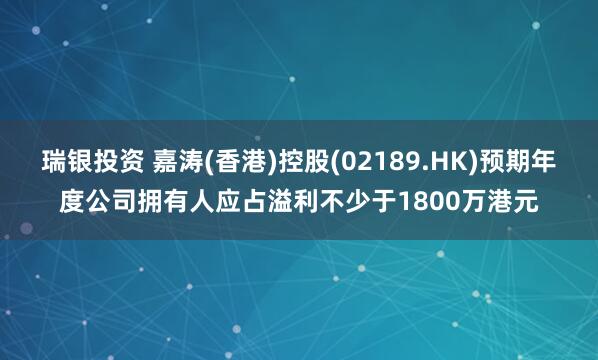 瑞银投资 嘉涛(香港)控股(02189.HK)预期年度公司拥有人应占溢利不少于1800万港元
