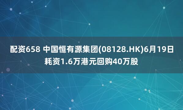 配资658 中国恒有源集团(08128.HK)6月19日耗资1.6万港元回购40万股