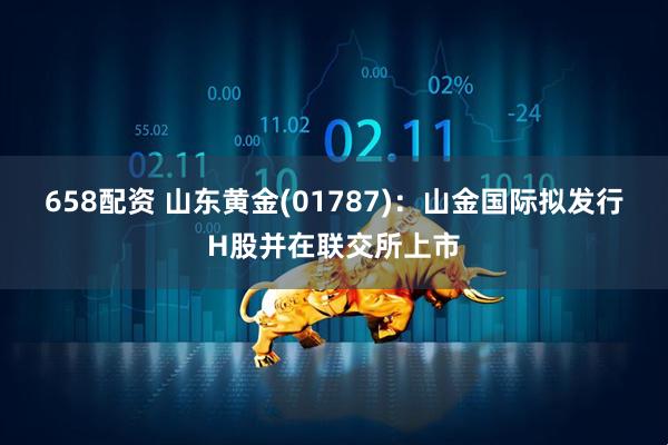 658配资 山东黄金(01787)：山金国际拟发行H股并在联交所上市