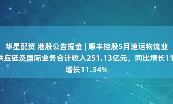 华星配资 港股公告掘金 | 顺丰控股5月速运物流业务、供应链及国际业务合计收入251.13亿元，同比增长11.34%