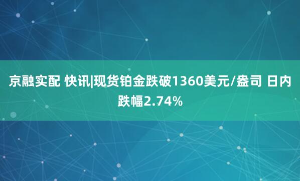 京融实配 快讯|现货铂金跌破1360美元/盎司 日内跌幅2.74%