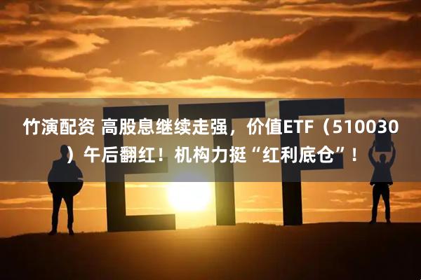 竹演配资 高股息继续走强，价值ETF（510030）午后翻红！机构力挺“红利底仓”！