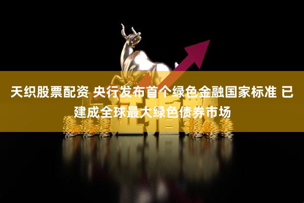 天织股票配资 央行发布首个绿色金融国家标准 已建成全球最大绿色债券市场