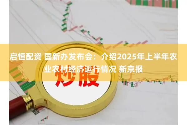 启恒配资 国新办发布会：介绍2025年上半年农业农村经济运行情况 新京报