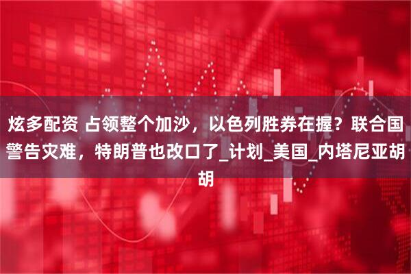 炫多配资 占领整个加沙，以色列胜券在握？联合国警告灾难，特朗普也改口了_计划_美国_内塔尼亚胡