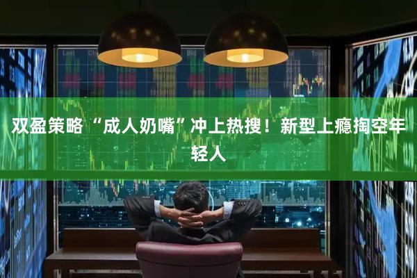 双盈策略 “成人奶嘴”冲上热搜！新型上瘾掏空年轻人