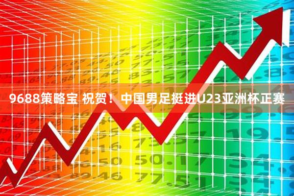 9688策略宝 祝贺！中国男足挺进U23亚洲杯正赛