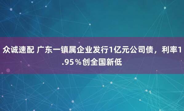 众诚速配 广东一镇属企业发行1亿元公司债，利率1.95％创全国新低