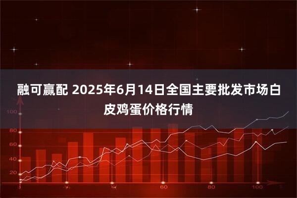 融可赢配 2025年6月14日全国主要批发市场白皮鸡蛋价格行情