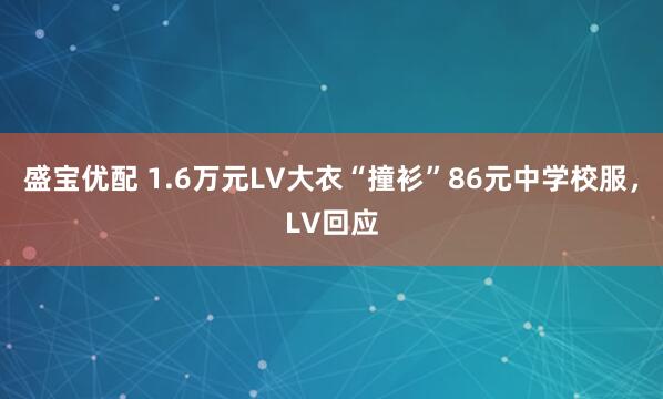 盛宝优配 1.6万元LV大衣“撞衫”86元中学校服，LV回应