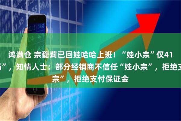 鸿满仓 宗馥莉已回娃哈哈上班！“娃小宗”仅41天就“退场”，知情人士：部分经销商不信任“娃小宗”，拒绝支付保证金