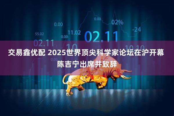 交易鑫优配 2025世界顶尖科学家论坛在沪开幕 陈吉宁出席并致辞