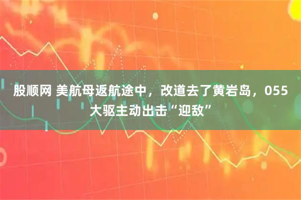 股顺网 美航母返航途中，改道去了黄岩岛，055大驱主动出击“迎敌”