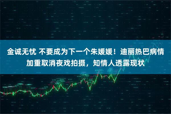 金诚无忧 不要成为下一个朱媛媛！迪丽热巴病情加重取消夜戏拍摄，知情人透露现状