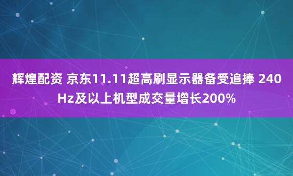 辉煌配资 京东11.11超高刷显示器备受追捧 240Hz及以上机型成交量增长200%