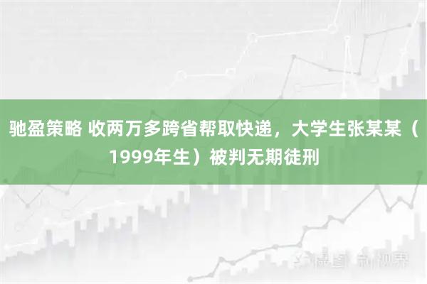 驰盈策略 收两万多跨省帮取快递，大学生张某某（1999年生）被判无期徒刑