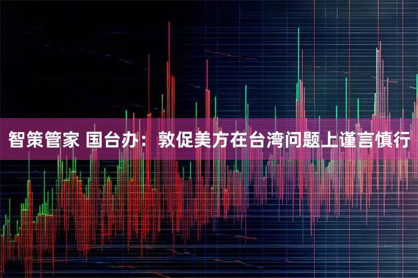 智策管家 国台办：敦促美方在台湾问题上谨言慎行