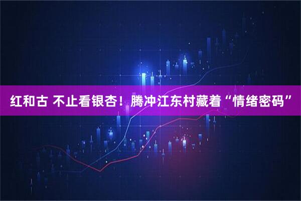 红和古 不止看银杏！腾冲江东村藏着“情绪密码”