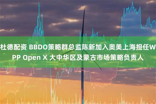 杜德配资 BBDO策略群总监陈新加入奥美上海担任WPP Open X 大中华区及蒙古市场策略负责人