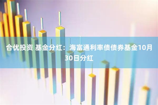 合优投资 基金分红：海富通利率债债券基金10月30日分红