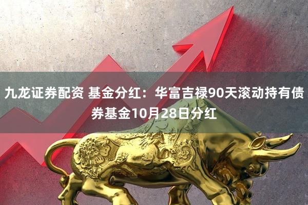 九龙证券配资 基金分红：华富吉禄90天滚动持有债券基金10月28日分红