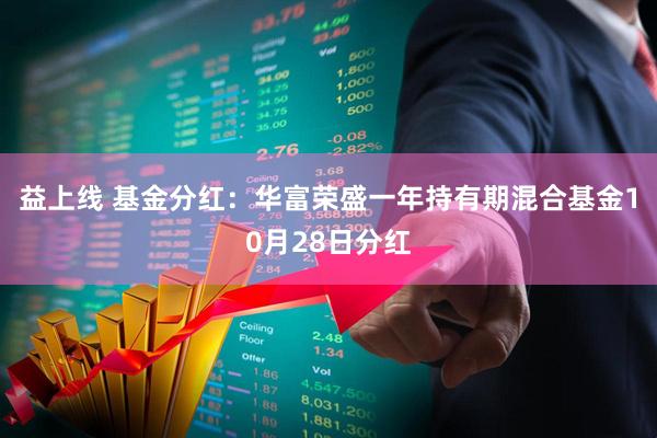 益上线 基金分红：华富荣盛一年持有期混合基金10月28日分红