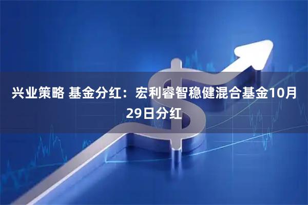 兴业策略 基金分红：宏利睿智稳健混合基金10月29日分红