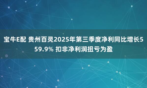 宝牛E配 贵州百灵2025年第三季度净利同比增长559.9% 扣非净利润扭亏为盈