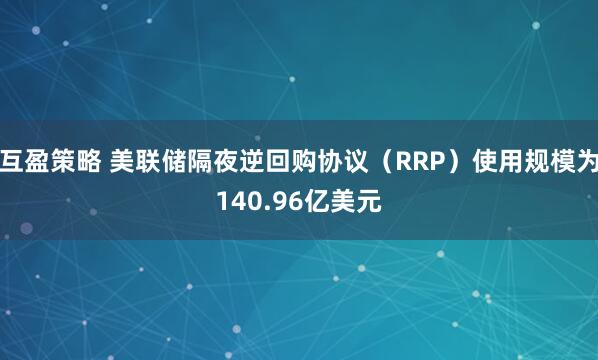 互盈策略 美联储隔夜逆回购协议（RRP）使用规模为140.96亿美元