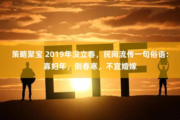 策略聚宝 2019年没立春，民间流传一句俗语：寡妇年，倒春寒，不宜婚嫁