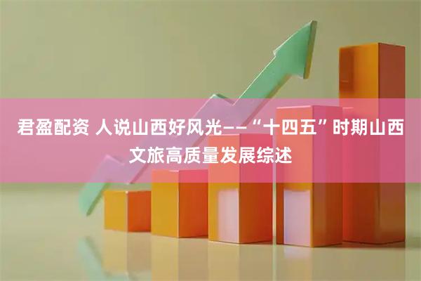 君盈配资 人说山西好风光——“十四五”时期山西文旅高质量发展综述