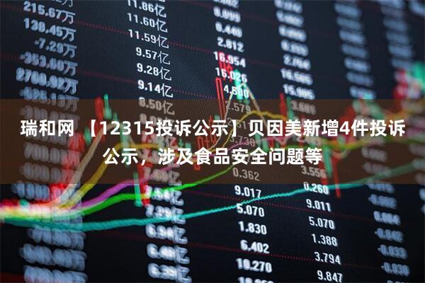 瑞和网 【12315投诉公示】贝因美新增4件投诉公示，涉及食品安全问题等