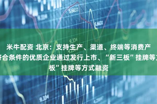 米牛配资 北京：支持生产、渠道、终端等消费产业链上符合条件的优质企业通过发行上市、“新三板”挂牌等方式融资