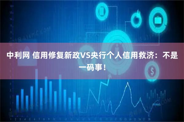 中利网 信用修复新政VS央行个人信用救济：不是一码事！