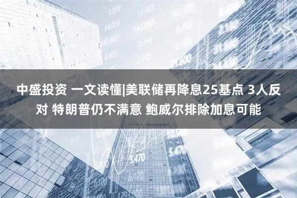 中盛投资 一文读懂|美联储再降息25基点 3人反对 特朗普仍不满意 鲍威尔排除加息可能