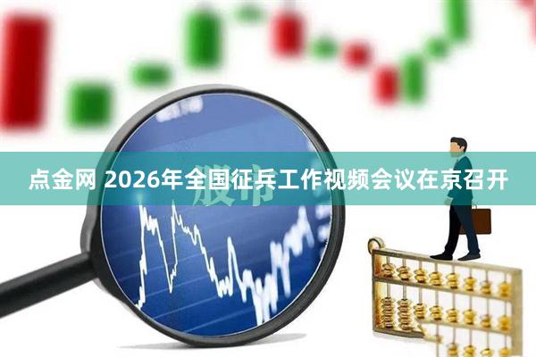 点金网 2026年全国征兵工作视频会议在京召开