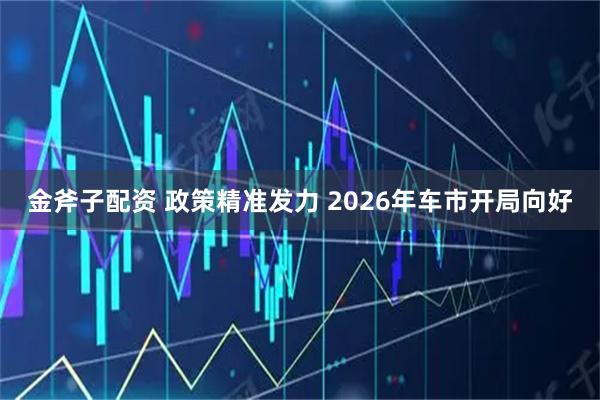 金斧子配资 政策精准发力 2026年车市开局向好